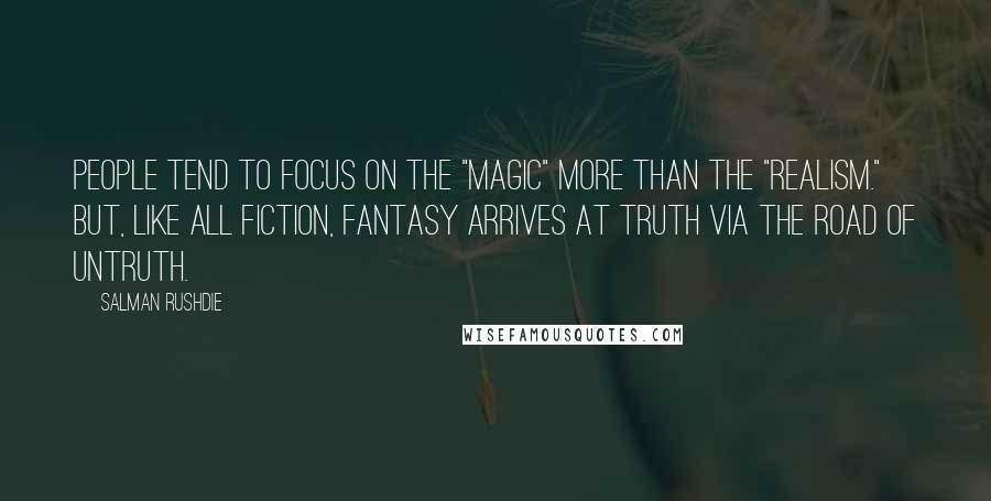 Salman Rushdie Quotes: People tend to focus on the "magic" more than the "realism." But, like all fiction, fantasy arrives at truth via the road of untruth.