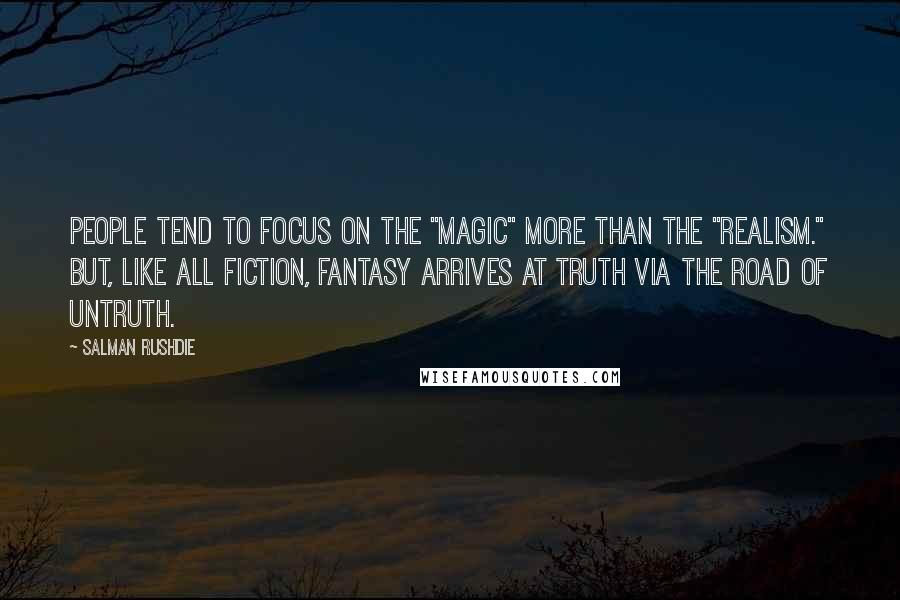 Salman Rushdie Quotes: People tend to focus on the "magic" more than the "realism." But, like all fiction, fantasy arrives at truth via the road of untruth.