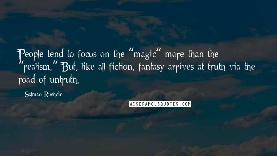 Salman Rushdie Quotes: People tend to focus on the "magic" more than the "realism." But, like all fiction, fantasy arrives at truth via the road of untruth.