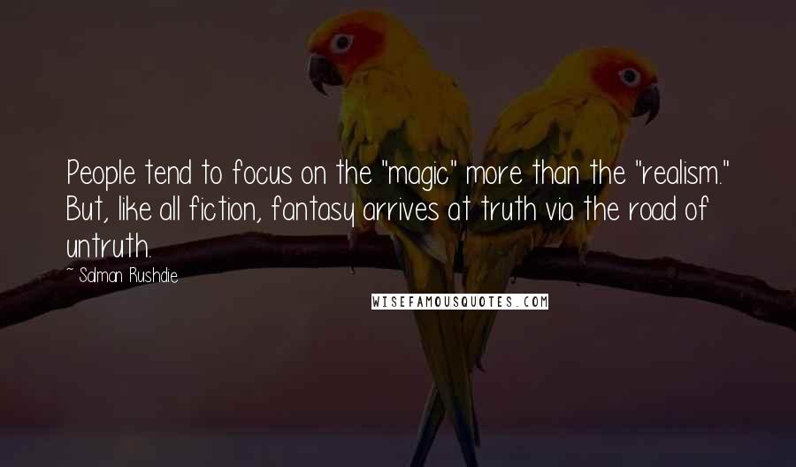 Salman Rushdie Quotes: People tend to focus on the "magic" more than the "realism." But, like all fiction, fantasy arrives at truth via the road of untruth.
