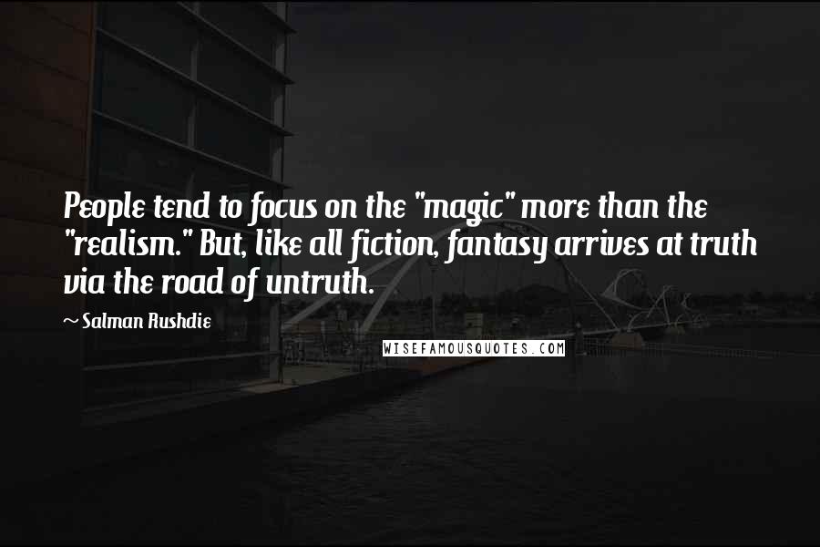 Salman Rushdie Quotes: People tend to focus on the "magic" more than the "realism." But, like all fiction, fantasy arrives at truth via the road of untruth.