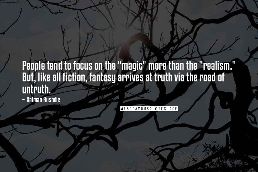 Salman Rushdie Quotes: People tend to focus on the "magic" more than the "realism." But, like all fiction, fantasy arrives at truth via the road of untruth.