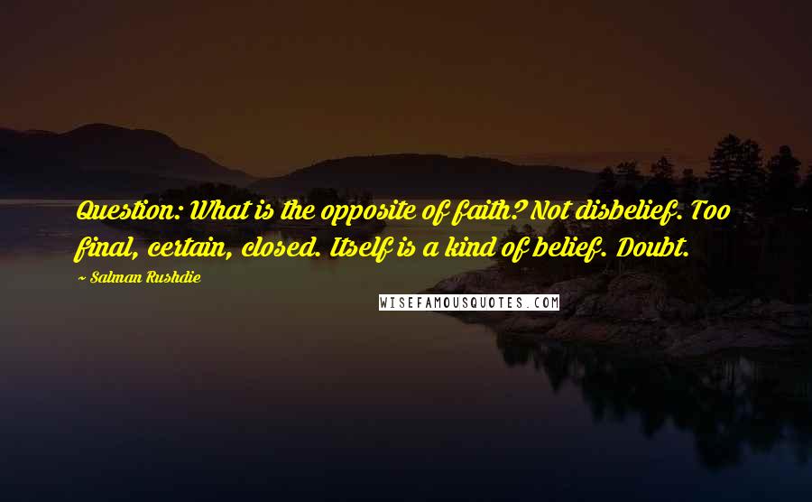 Salman Rushdie Quotes: Question: What is the opposite of faith? Not disbelief. Too final, certain, closed. Itself is a kind of belief. Doubt.