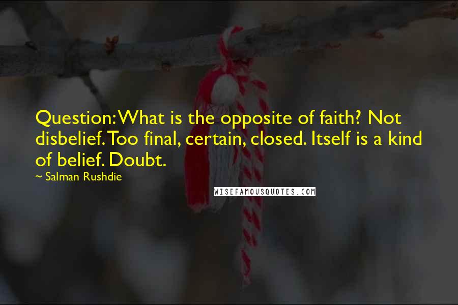 Salman Rushdie Quotes: Question: What is the opposite of faith? Not disbelief. Too final, certain, closed. Itself is a kind of belief. Doubt.