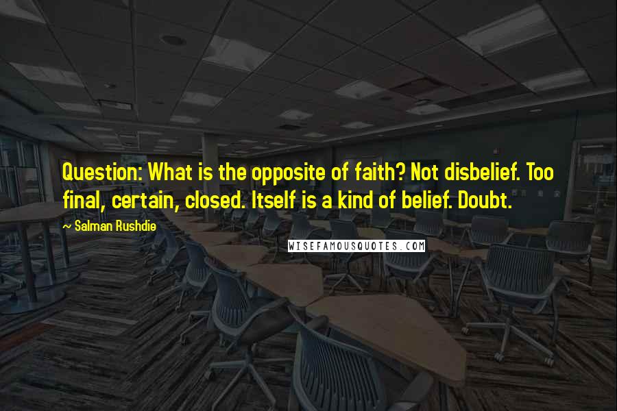 Salman Rushdie Quotes: Question: What is the opposite of faith? Not disbelief. Too final, certain, closed. Itself is a kind of belief. Doubt.