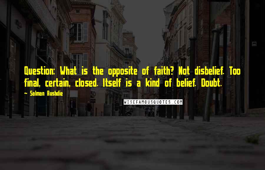 Salman Rushdie Quotes: Question: What is the opposite of faith? Not disbelief. Too final, certain, closed. Itself is a kind of belief. Doubt.