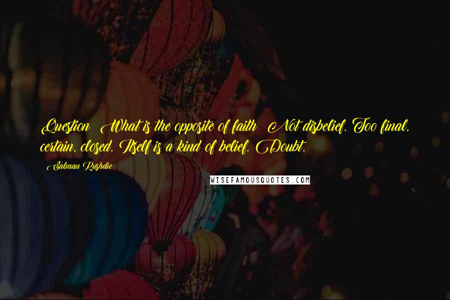 Salman Rushdie Quotes: Question: What is the opposite of faith? Not disbelief. Too final, certain, closed. Itself is a kind of belief. Doubt.