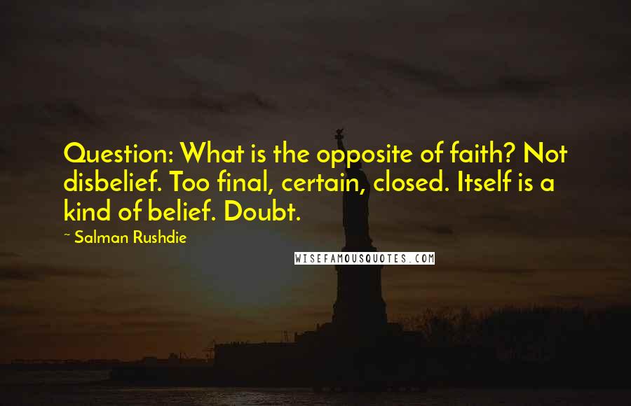 Salman Rushdie Quotes: Question: What is the opposite of faith? Not disbelief. Too final, certain, closed. Itself is a kind of belief. Doubt.