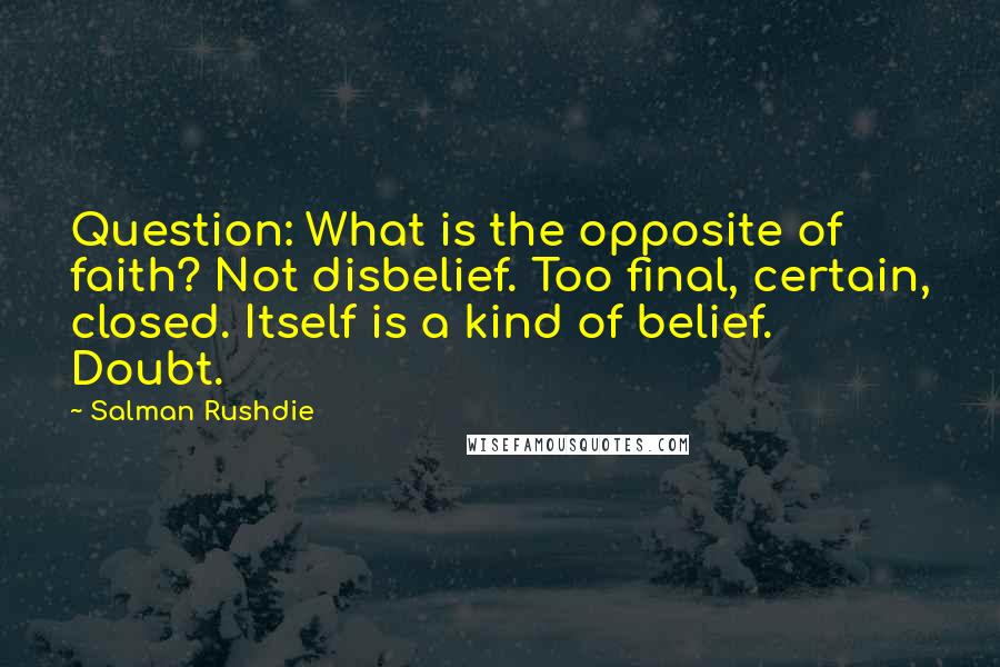 Salman Rushdie Quotes: Question: What is the opposite of faith? Not disbelief. Too final, certain, closed. Itself is a kind of belief. Doubt.