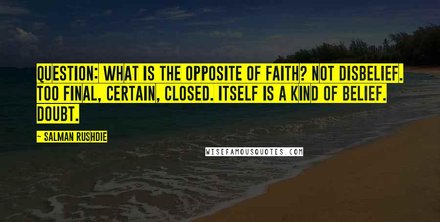 Salman Rushdie Quotes: Question: What is the opposite of faith? Not disbelief. Too final, certain, closed. Itself is a kind of belief. Doubt.