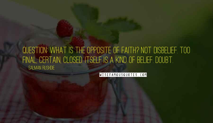 Salman Rushdie Quotes: Question: What is the opposite of faith? Not disbelief. Too final, certain, closed. Itself is a kind of belief. Doubt.