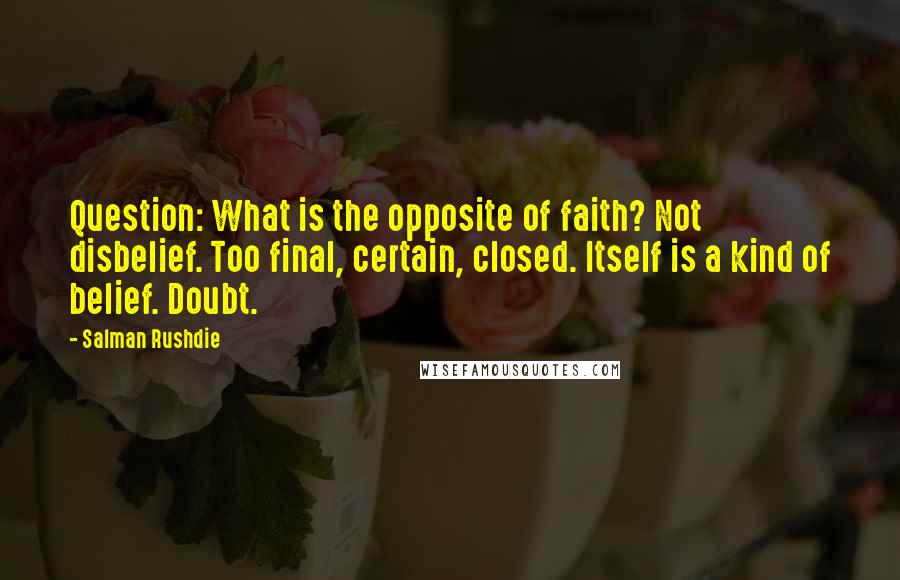 Salman Rushdie Quotes: Question: What is the opposite of faith? Not disbelief. Too final, certain, closed. Itself is a kind of belief. Doubt.