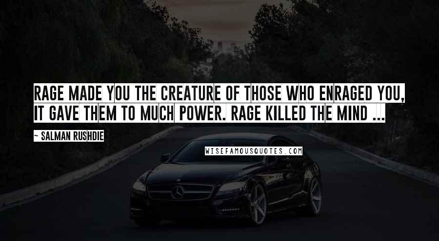 Salman Rushdie Quotes: Rage made you the creature of those who enraged you, it gave them to much power. Rage killed the mind ...