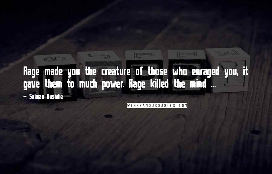 Salman Rushdie Quotes: Rage made you the creature of those who enraged you, it gave them to much power. Rage killed the mind ...