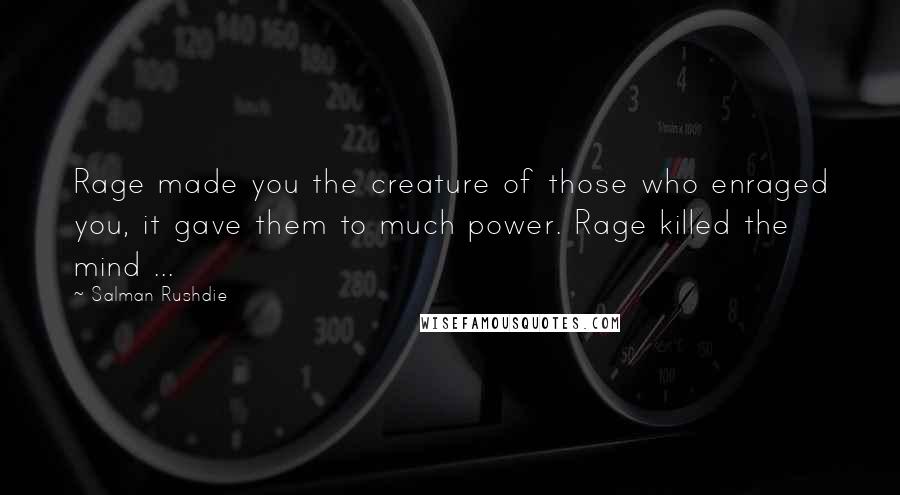 Salman Rushdie Quotes: Rage made you the creature of those who enraged you, it gave them to much power. Rage killed the mind ...