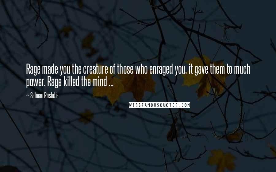 Salman Rushdie Quotes: Rage made you the creature of those who enraged you, it gave them to much power. Rage killed the mind ...