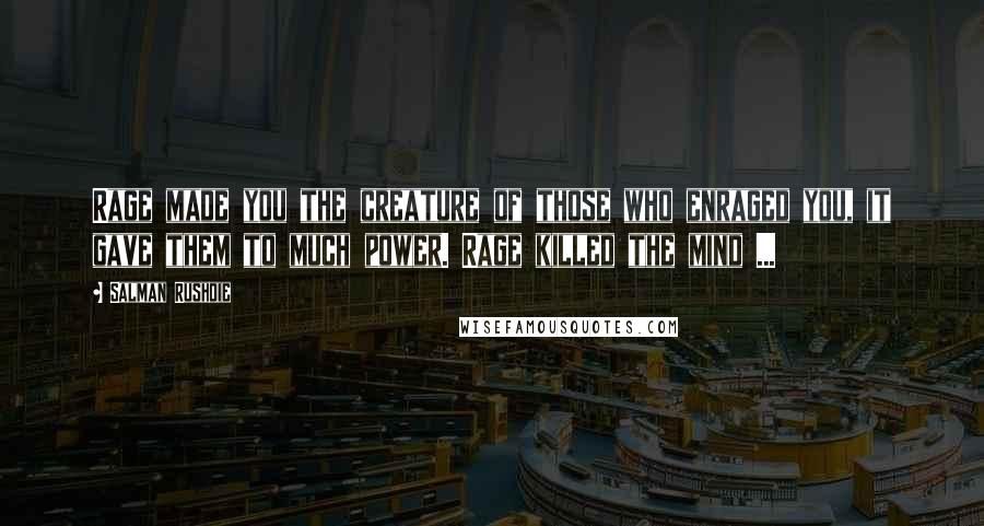 Salman Rushdie Quotes: Rage made you the creature of those who enraged you, it gave them to much power. Rage killed the mind ...