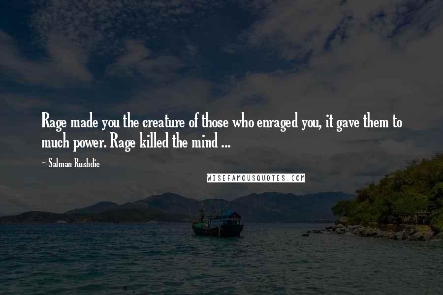 Salman Rushdie Quotes: Rage made you the creature of those who enraged you, it gave them to much power. Rage killed the mind ...