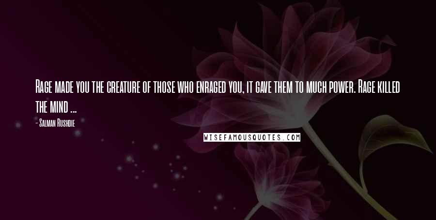 Salman Rushdie Quotes: Rage made you the creature of those who enraged you, it gave them to much power. Rage killed the mind ...