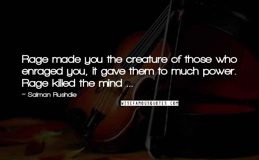 Salman Rushdie Quotes: Rage made you the creature of those who enraged you, it gave them to much power. Rage killed the mind ...