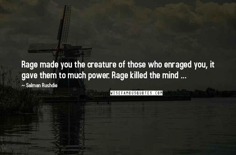 Salman Rushdie Quotes: Rage made you the creature of those who enraged you, it gave them to much power. Rage killed the mind ...