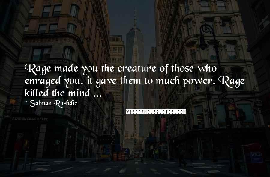 Salman Rushdie Quotes: Rage made you the creature of those who enraged you, it gave them to much power. Rage killed the mind ...