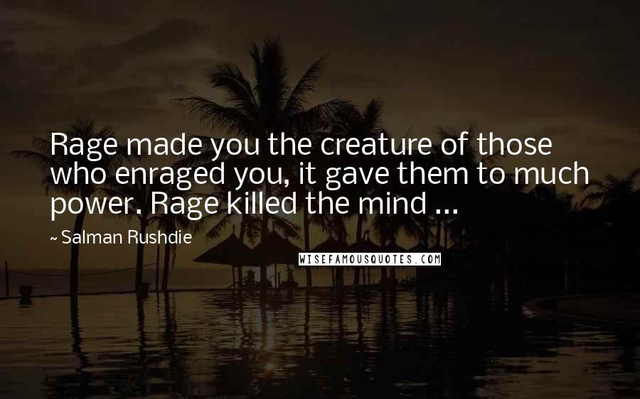 Salman Rushdie Quotes: Rage made you the creature of those who enraged you, it gave them to much power. Rage killed the mind ...