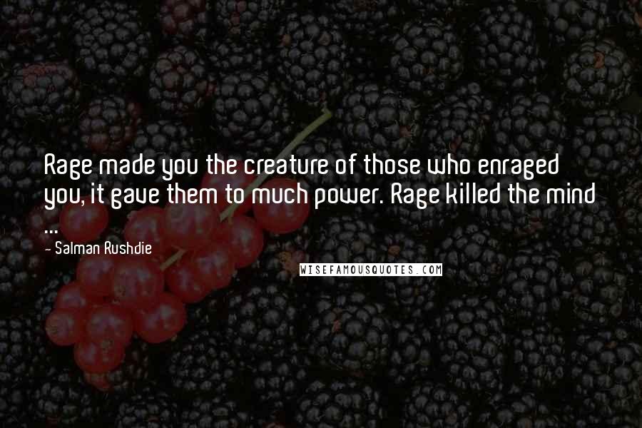 Salman Rushdie Quotes: Rage made you the creature of those who enraged you, it gave them to much power. Rage killed the mind ...