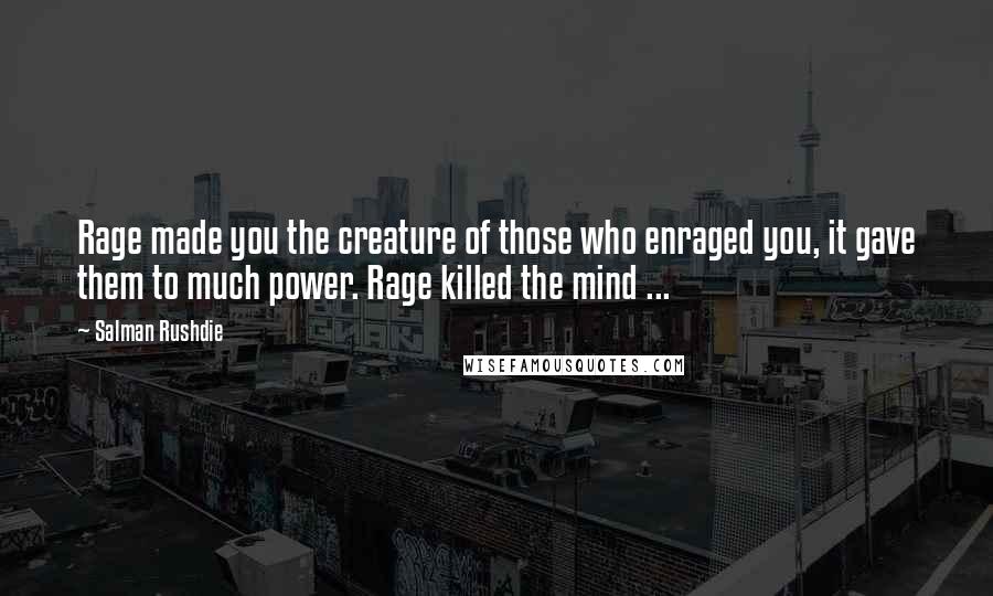 Salman Rushdie Quotes: Rage made you the creature of those who enraged you, it gave them to much power. Rage killed the mind ...