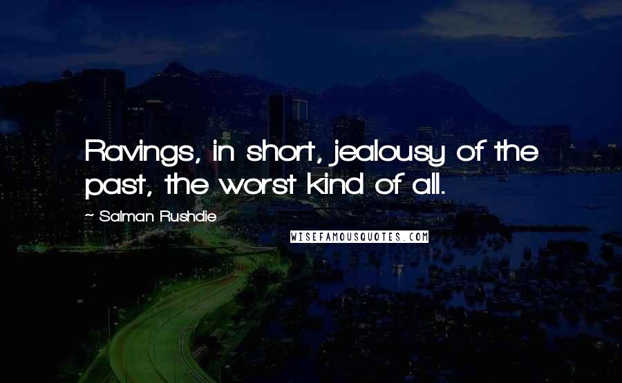 Salman Rushdie Quotes: Ravings, in short, jealousy of the past, the worst kind of all.