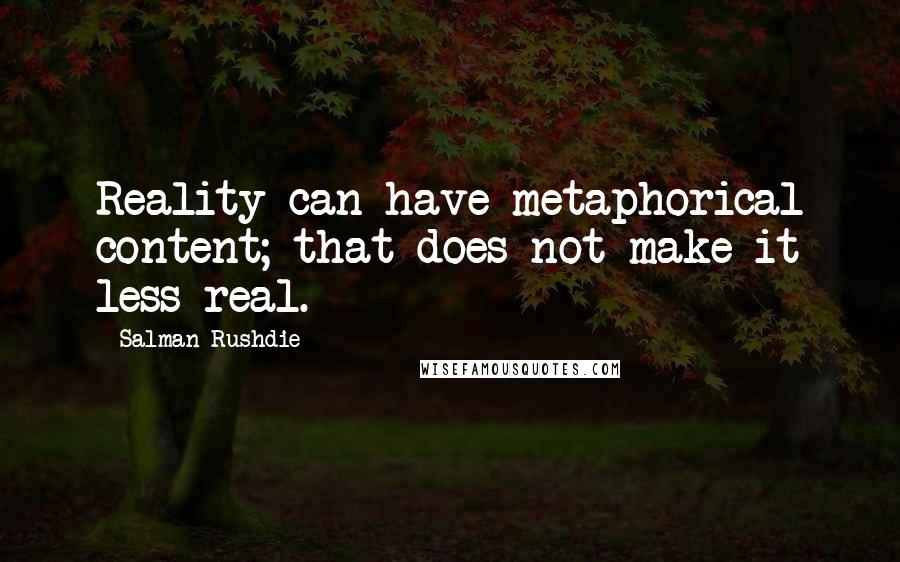 Salman Rushdie Quotes: Reality can have metaphorical content; that does not make it less real.