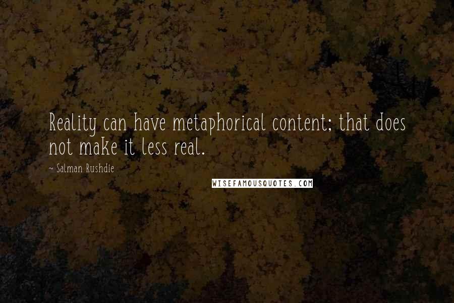 Salman Rushdie Quotes: Reality can have metaphorical content; that does not make it less real.