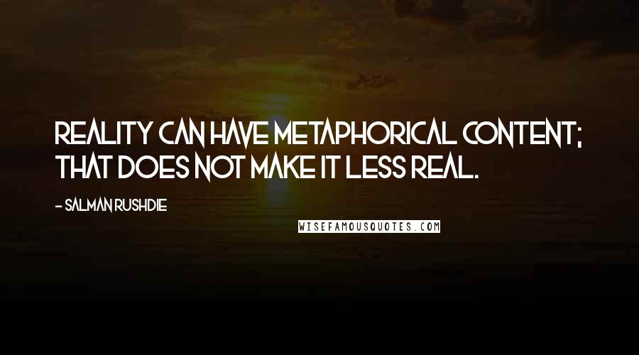 Salman Rushdie Quotes: Reality can have metaphorical content; that does not make it less real.