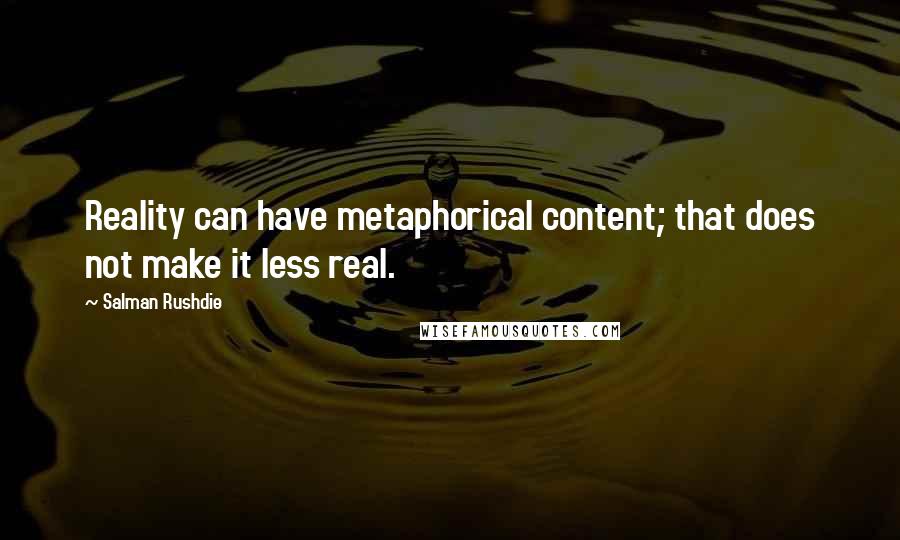 Salman Rushdie Quotes: Reality can have metaphorical content; that does not make it less real.