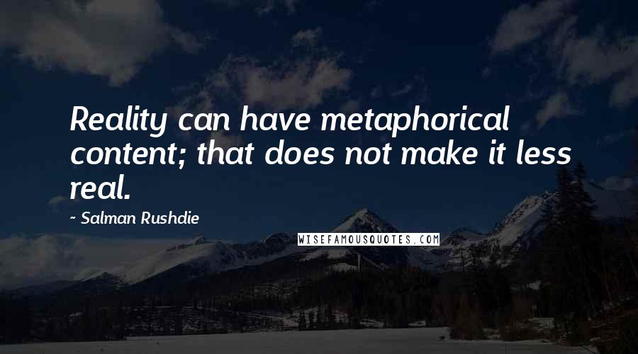 Salman Rushdie Quotes: Reality can have metaphorical content; that does not make it less real.