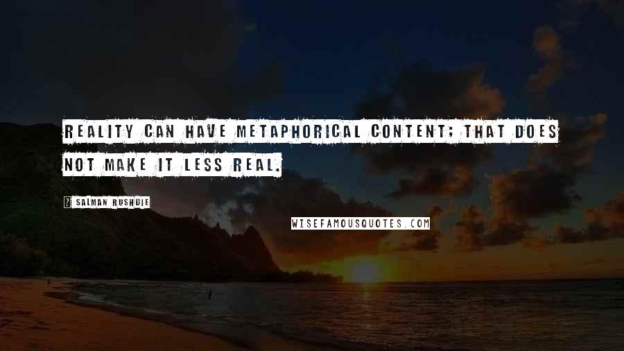 Salman Rushdie Quotes: Reality can have metaphorical content; that does not make it less real.