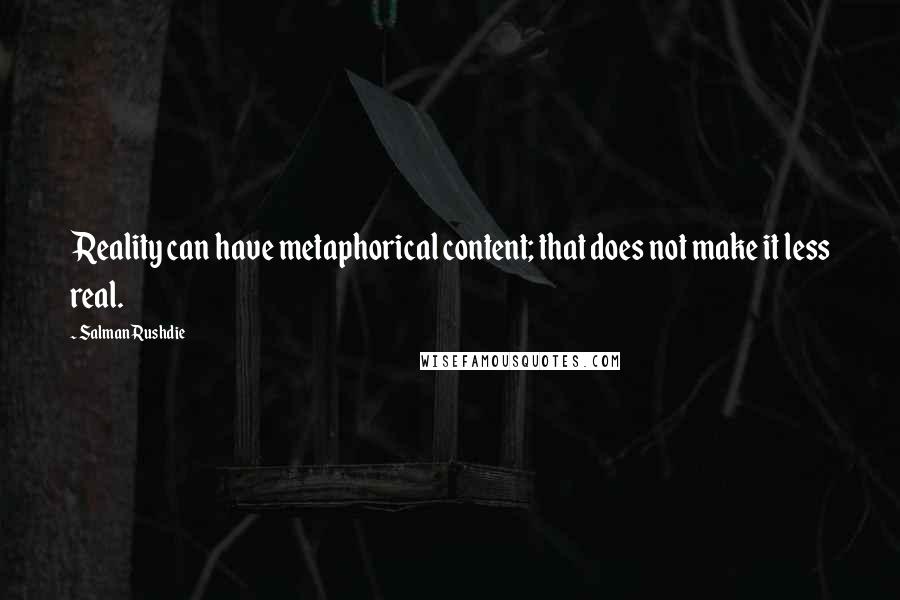 Salman Rushdie Quotes: Reality can have metaphorical content; that does not make it less real.