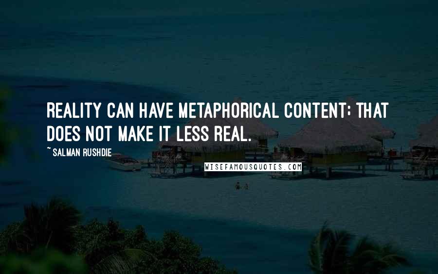 Salman Rushdie Quotes: Reality can have metaphorical content; that does not make it less real.