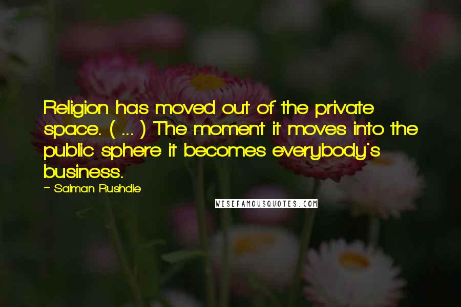 Salman Rushdie Quotes: Religion has moved out of the private space. ( ... ) The moment it moves into the public sphere it becomes everybody's business.
