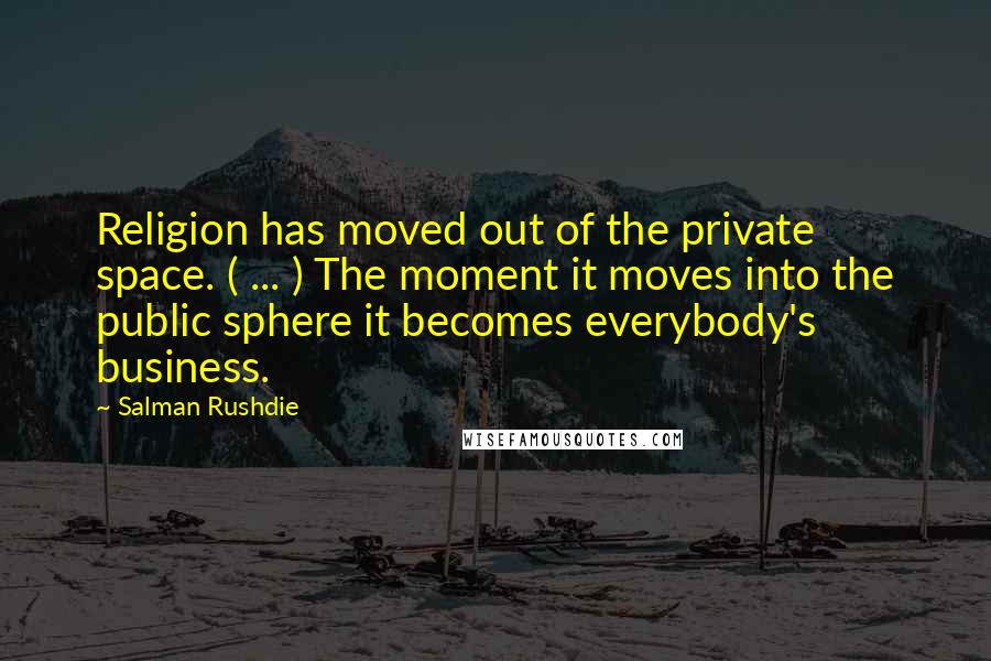 Salman Rushdie Quotes: Religion has moved out of the private space. ( ... ) The moment it moves into the public sphere it becomes everybody's business.
