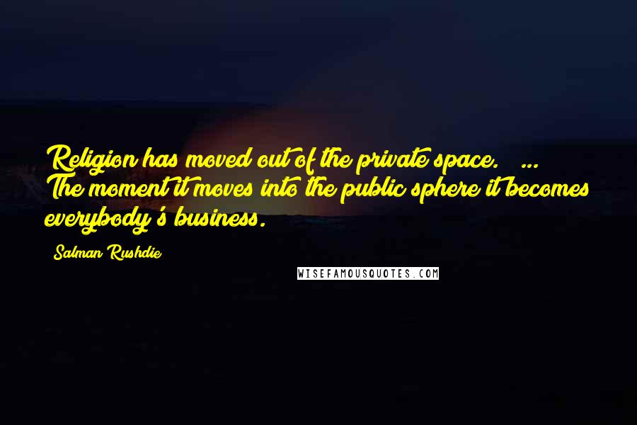 Salman Rushdie Quotes: Religion has moved out of the private space. ( ... ) The moment it moves into the public sphere it becomes everybody's business.