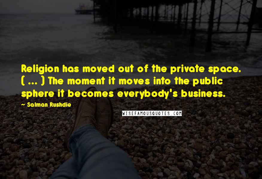Salman Rushdie Quotes: Religion has moved out of the private space. ( ... ) The moment it moves into the public sphere it becomes everybody's business.