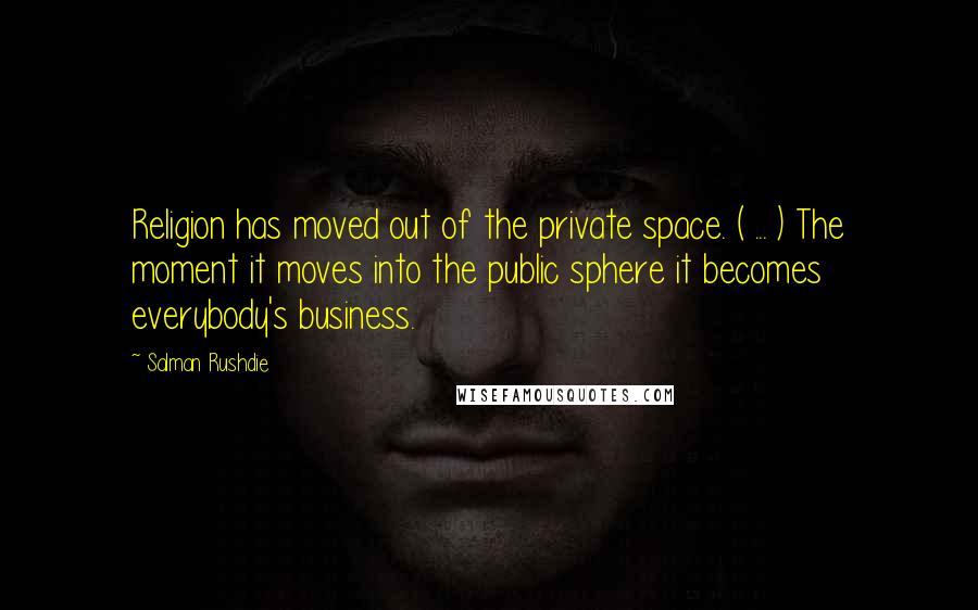 Salman Rushdie Quotes: Religion has moved out of the private space. ( ... ) The moment it moves into the public sphere it becomes everybody's business.
