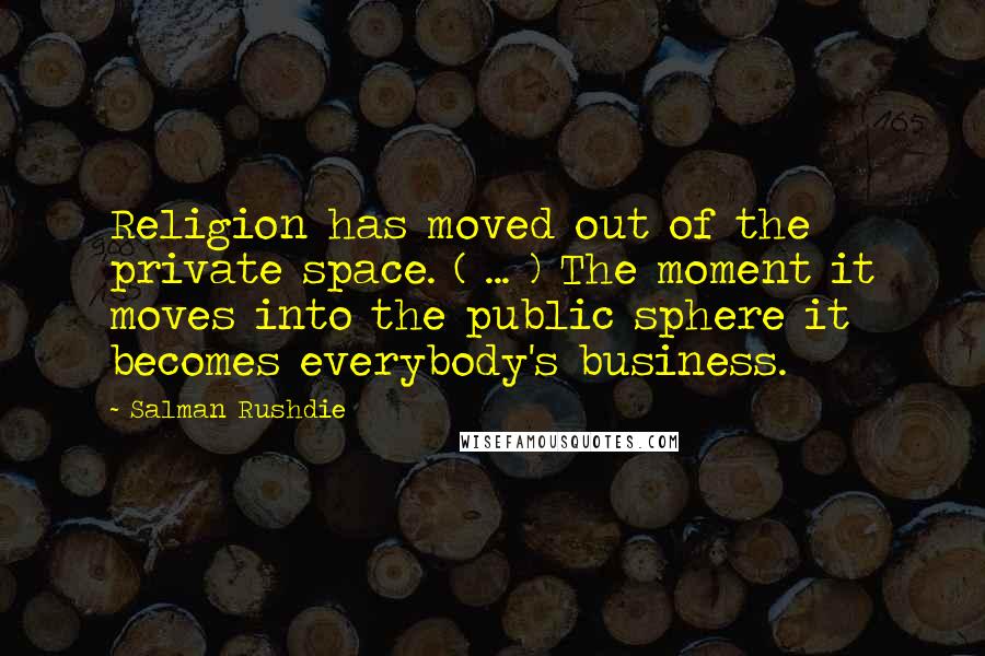 Salman Rushdie Quotes: Religion has moved out of the private space. ( ... ) The moment it moves into the public sphere it becomes everybody's business.