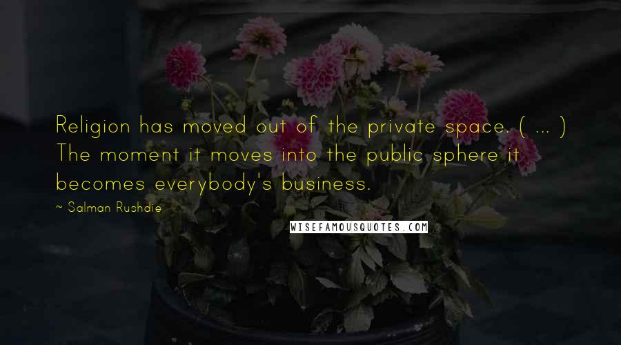 Salman Rushdie Quotes: Religion has moved out of the private space. ( ... ) The moment it moves into the public sphere it becomes everybody's business.