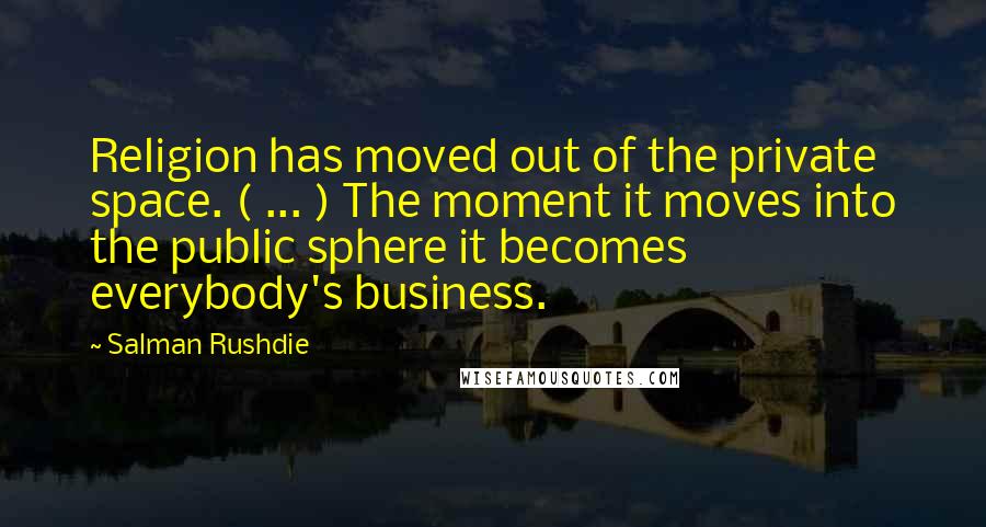 Salman Rushdie Quotes: Religion has moved out of the private space. ( ... ) The moment it moves into the public sphere it becomes everybody's business.