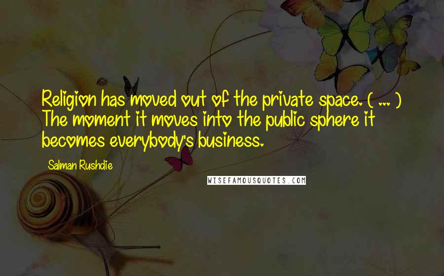 Salman Rushdie Quotes: Religion has moved out of the private space. ( ... ) The moment it moves into the public sphere it becomes everybody's business.