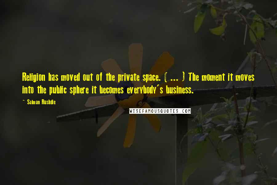Salman Rushdie Quotes: Religion has moved out of the private space. ( ... ) The moment it moves into the public sphere it becomes everybody's business.