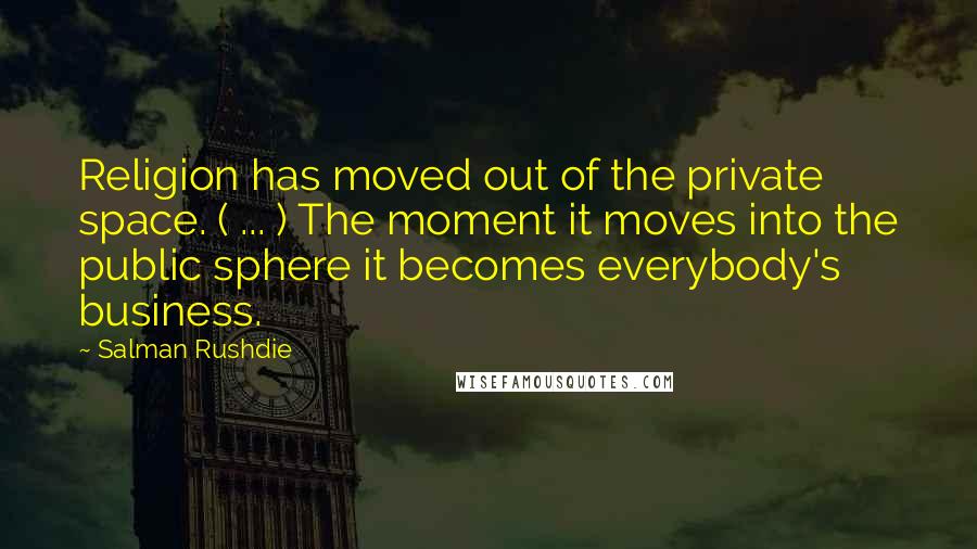 Salman Rushdie Quotes: Religion has moved out of the private space. ( ... ) The moment it moves into the public sphere it becomes everybody's business.