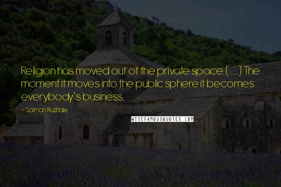 Salman Rushdie Quotes: Religion has moved out of the private space. ( ... ) The moment it moves into the public sphere it becomes everybody's business.